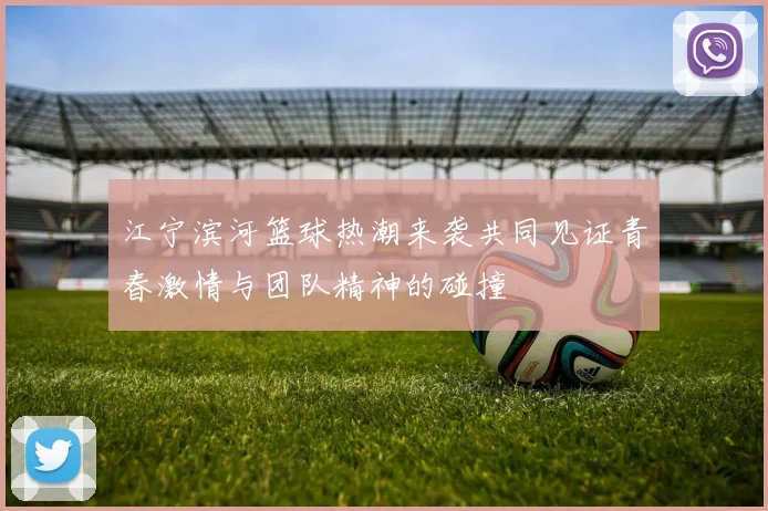 江宁滨河篮球热潮来袭共同见证青春激情与团队精神的碰撞