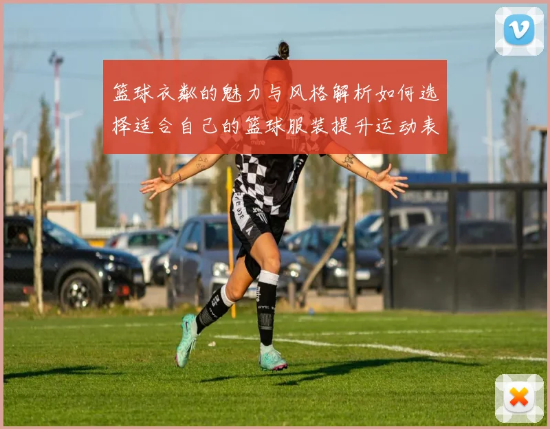 篮球衣粼的魅力与风格解析如何选择适合自己的篮球服装提升运动表现与时尚感