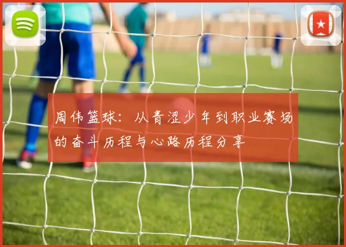 周伟篮球：从青涩少年到职业赛场的奋斗历程与心路历程分享