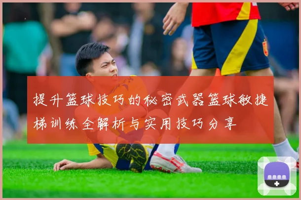 提升篮球技巧的秘密武器篮球敏捷梯训练全解析与实用技巧分享