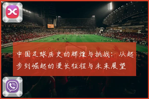 中国足球历史的辉煌与挑战：从起步到崛起的漫长征程与未来展望