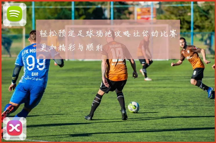 轻松预定足球场地攻略让你的比赛更加精彩与顺利