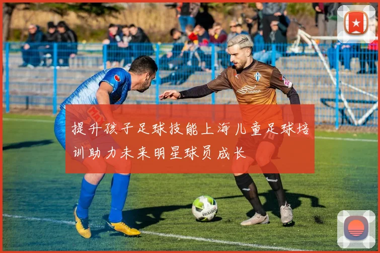 提升孩子足球技能上海儿童足球培训助力未来明星球员成长