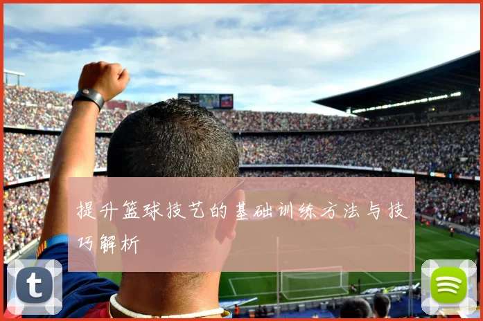 提升篮球技艺的基础训练方法与技巧解析