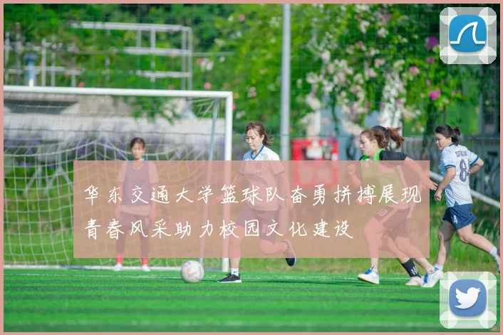 华东交通大学篮球队奋勇拼搏展现青春风采助力校园文化建设