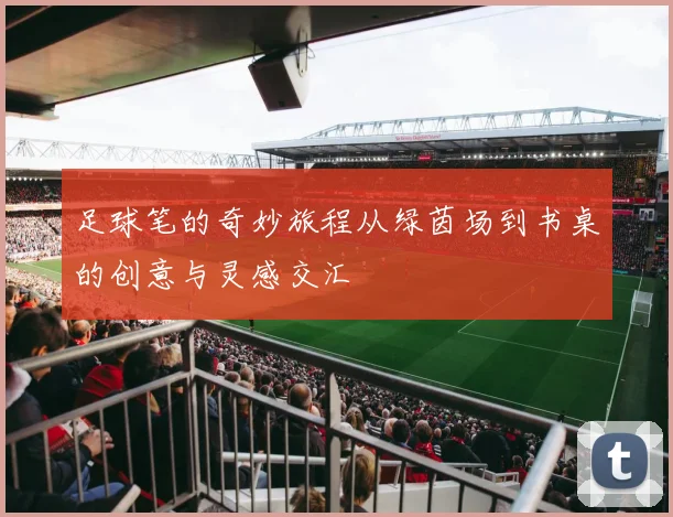 足球笔的奇妙旅程从绿茵场到书桌的创意与灵感交汇