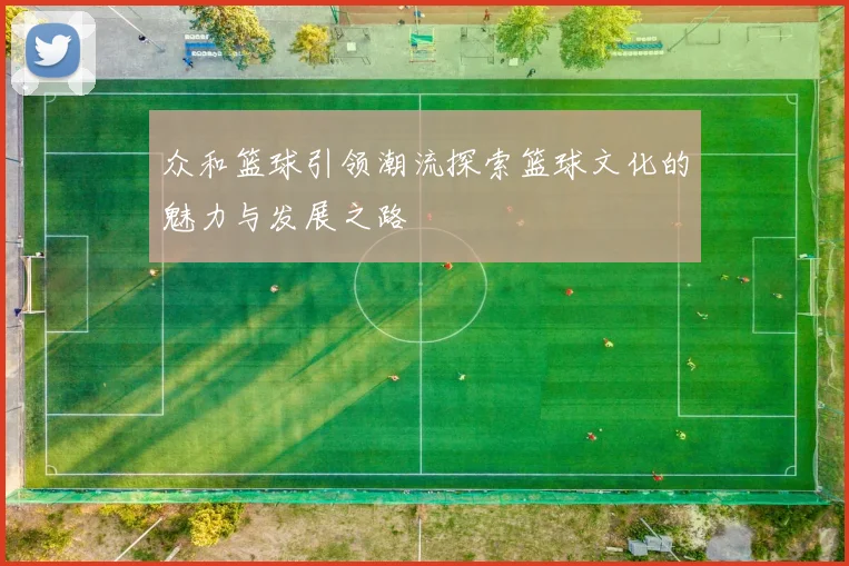 众和篮球引领潮流探索篮球文化的魅力与发展之路