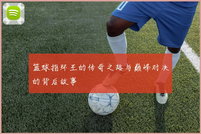 篮球指环王的传奇之路与巅峰对决的背后故事