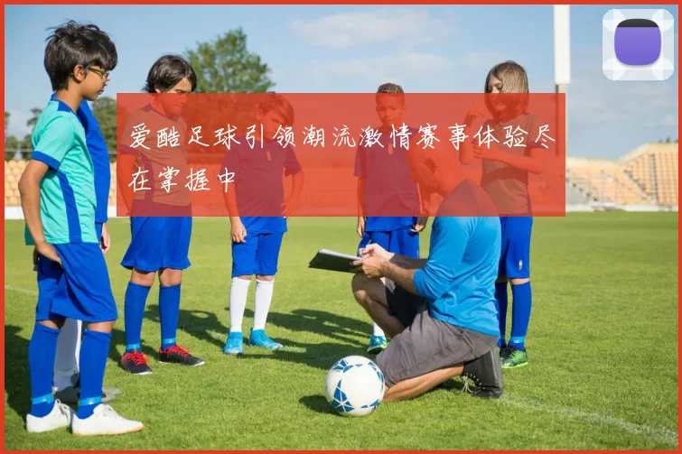 爱酷足球引领潮流激情赛事体验尽在掌握中