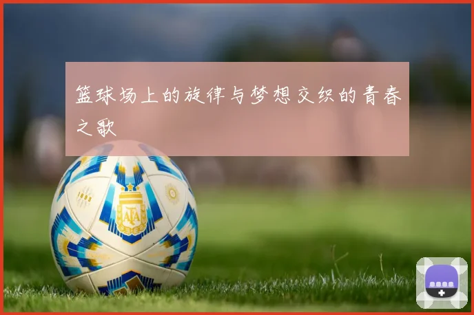 篮球场上的旋律与梦想交织的青春之歌