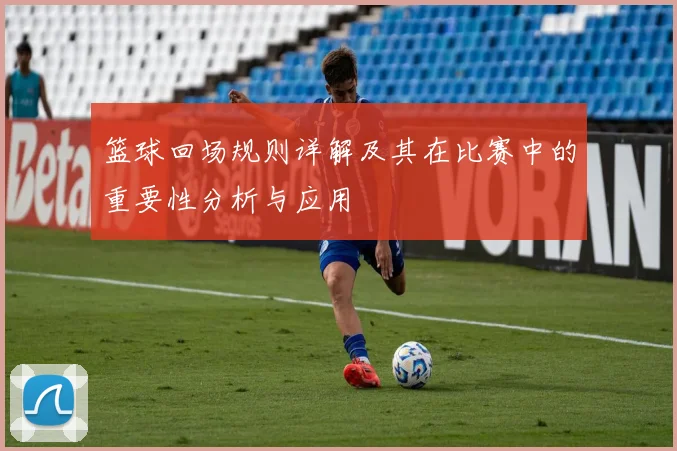 篮球回场规则详解及其在比赛中的重要性分析与应用