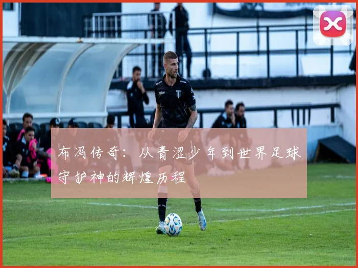布冯传奇：从青涩少年到世界足球守护神的辉煌历程