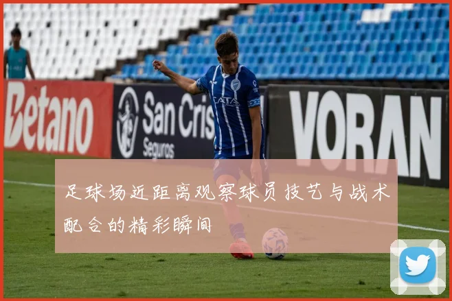 足球场近距离观察球员技艺与战术配合的精彩瞬间